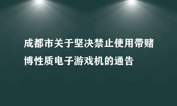 成都市关于坚决禁止使用带赌博性质电子游戏机的通告