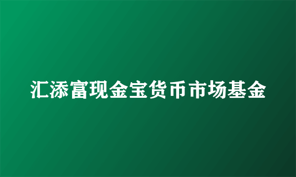 汇添富现金宝货币市场基金