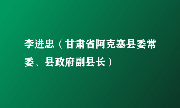 李进忠（甘肃省阿克塞县委常委、县政府副县长）