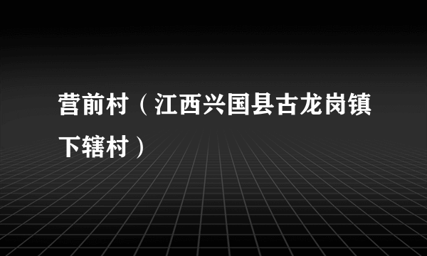 营前村（江西兴国县古龙岗镇下辖村）