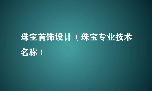 珠宝首饰设计（珠宝专业技术名称）