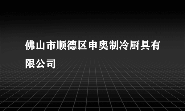 佛山市顺德区申奥制冷厨具有限公司