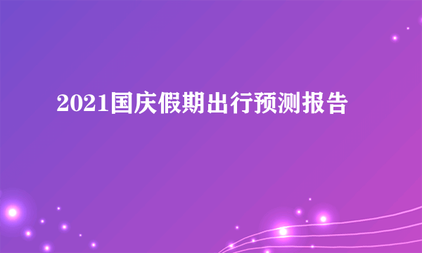 2021国庆假期出行预测报告