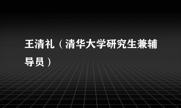 王清礼（清华大学研究生兼辅导员）