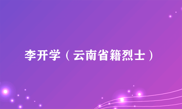 李开学（云南省籍烈士）