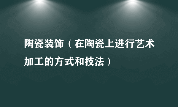 陶瓷装饰（在陶瓷上进行艺术加工的方式和技法）