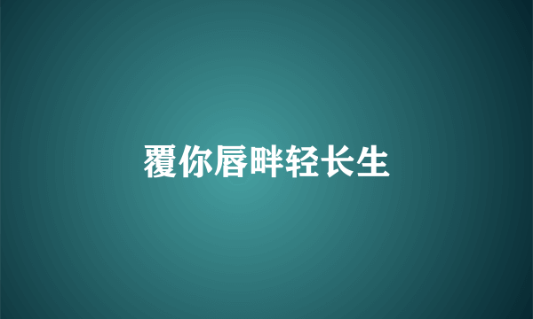 覆你唇畔轻长生
