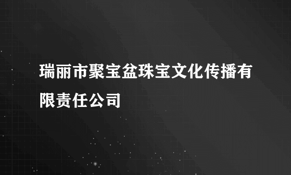 瑞丽市聚宝盆珠宝文化传播有限责任公司