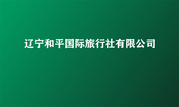 辽宁和平国际旅行社有限公司