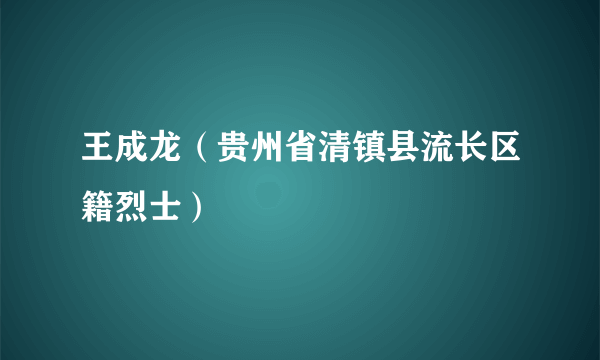 王成龙（贵州省清镇县流长区籍烈士）