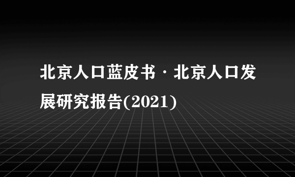 北京人口蓝皮书·北京人口发展研究报告(2021)