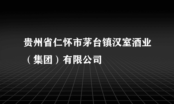 贵州省仁怀市茅台镇汉室酒业（集团）有限公司