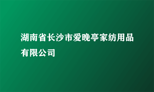 湖南省长沙市爱晚亭家纺用品有限公司