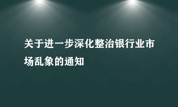 关于进一步深化整治银行业市场乱象的通知