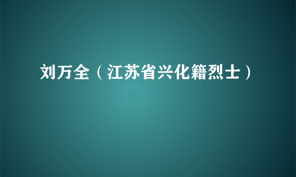 刘万全（江苏省兴化籍烈士）