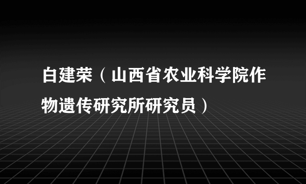 白建荣（山西省农业科学院作物遗传研究所研究员）