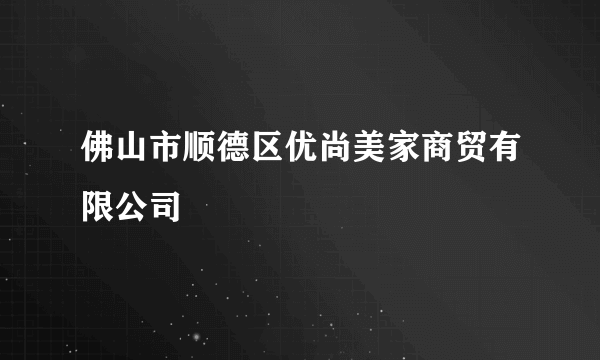 佛山市顺德区优尚美家商贸有限公司