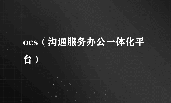 ocs（沟通服务办公一体化平台）