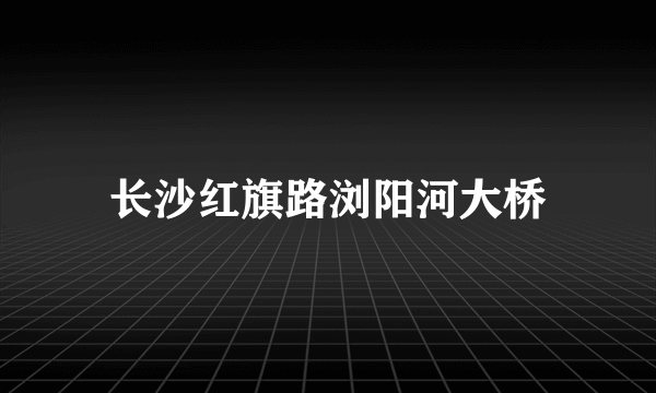 长沙红旗路浏阳河大桥