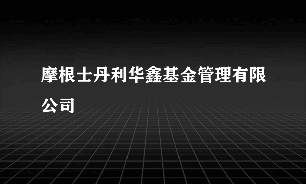 摩根士丹利华鑫基金管理有限公司