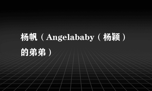 杨帆（Angelababy（杨颖）的弟弟）