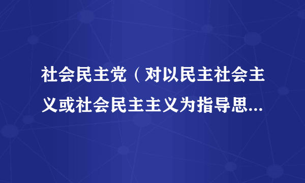 社会民主党（对以民主社会主义或社会民主主义为指导思想的政党的泛称）
