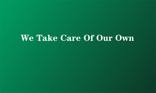 We Take Care Of Our Own