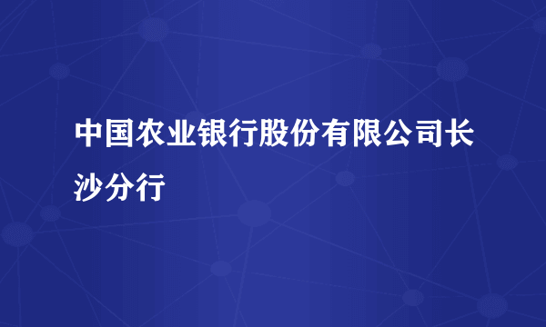 中国农业银行股份有限公司长沙分行