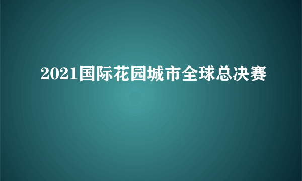 2021国际花园城市全球总决赛