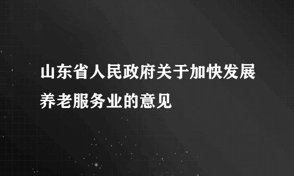 山东省人民政府关于加快发展养老服务业的意见