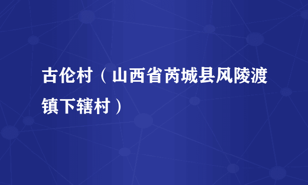 古伦村（山西省芮城县风陵渡镇下辖村）