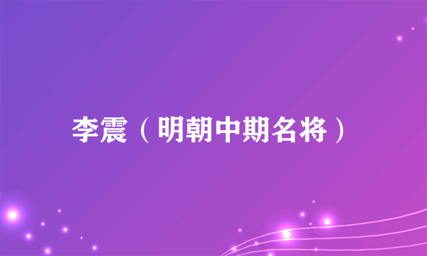 李震（明朝中期名将）
