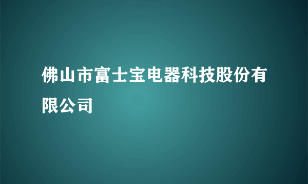 佛山市富士宝电器科技股份有限公司