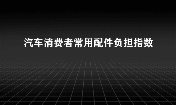 汽车消费者常用配件负担指数