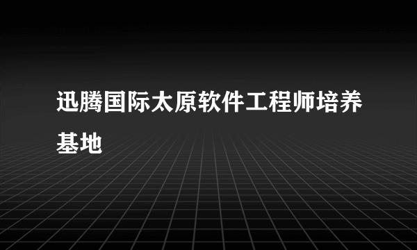 迅腾国际太原软件工程师培养基地