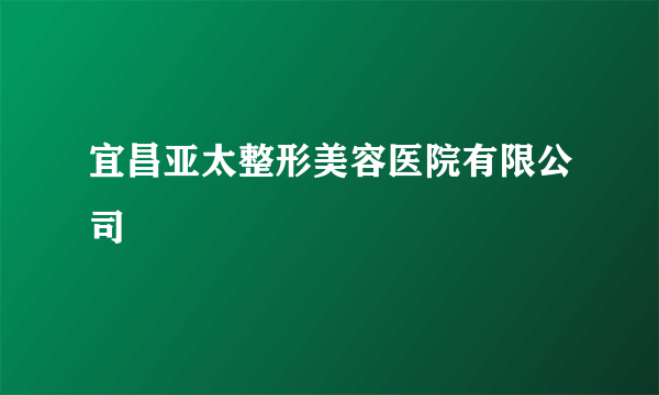 宜昌亚太整形美容医院有限公司