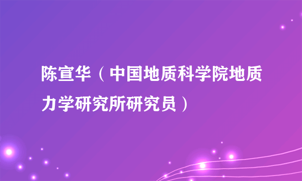 陈宣华（中国地质科学院地质力学研究所研究员）