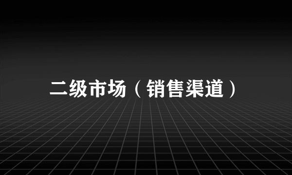 二级市场（销售渠道）