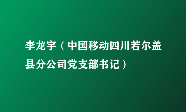 李龙宇（中国移动四川若尔盖县分公司党支部书记）