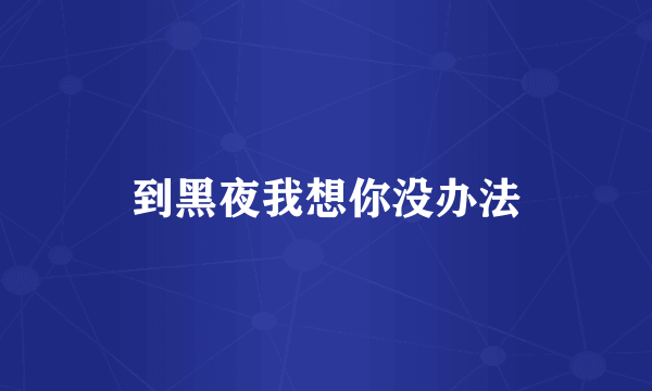 到黑夜我想你没办法