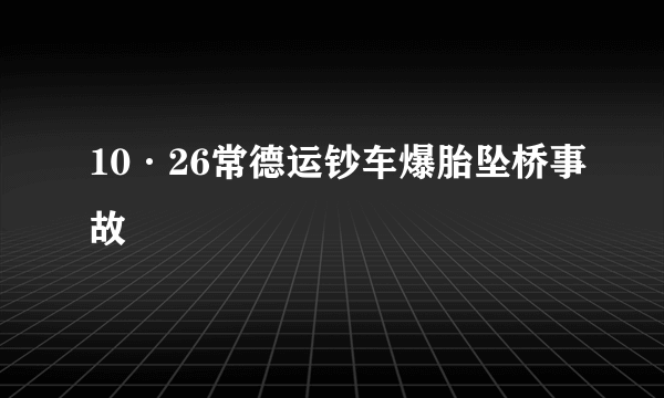 10·26常德运钞车爆胎坠桥事故