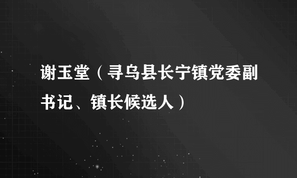谢玉堂（寻乌县长宁镇党委副书记、镇长候选人）