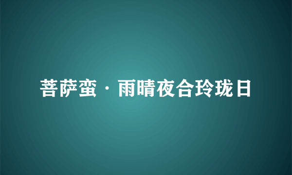 菩萨蛮·雨晴夜合玲珑日