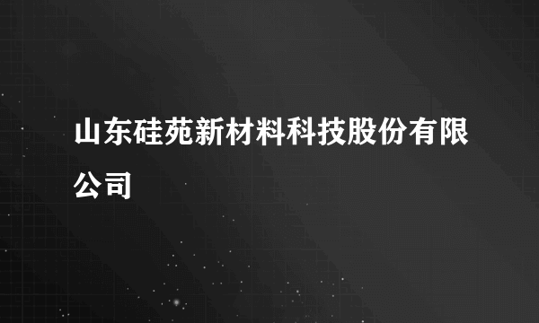 山东硅苑新材料科技股份有限公司