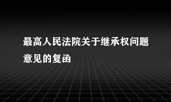 最高人民法院关于继承权问题意见的复函
