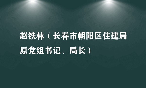 赵铁林（长春市朝阳区住建局原党组书记、局长）
