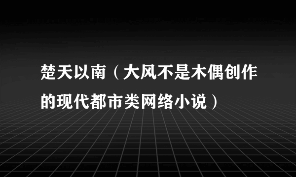 楚天以南（大风不是木偶创作的现代都市类网络小说）
