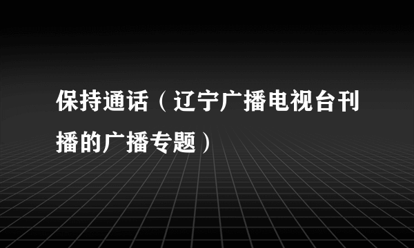 保持通话（辽宁广播电视台刊播的广播专题）