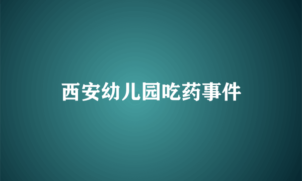 西安幼儿园吃药事件