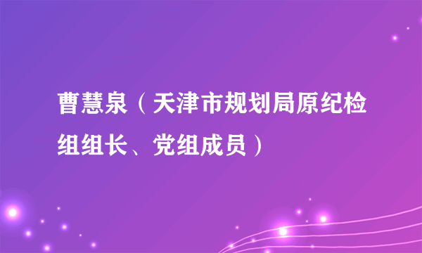 曹慧泉（天津市规划局原纪检组组长、党组成员）
